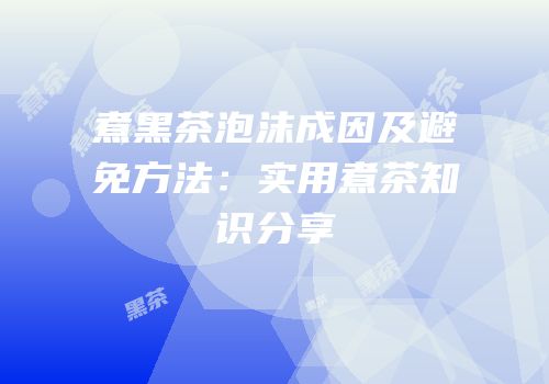 煮黑茶泡沫成因及避免方法：实用煮茶知识分享