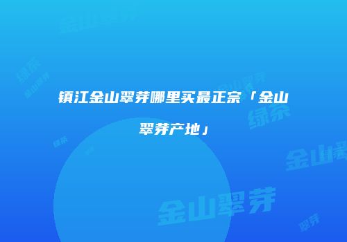 镇江金山翠芽哪里买最正宗「金山翠芽产地」