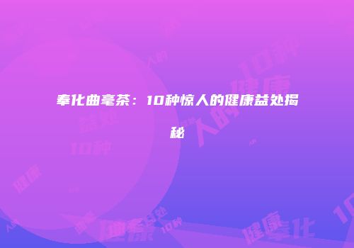奉化曲毫茶：10种惊人的健康益处揭秘