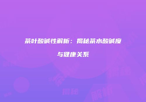 茶叶酸碱性解析：揭秘茶水酸碱度与健康关系