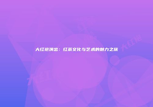 大红袍演出：红茶文化与艺术的魅力之旅