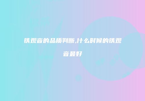 铁观音的品质判断,什么时候的铁观音最好
