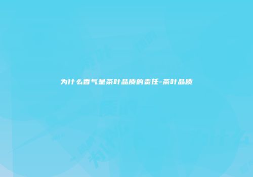 为什么香气是茶叶品质的责任-茶叶品质