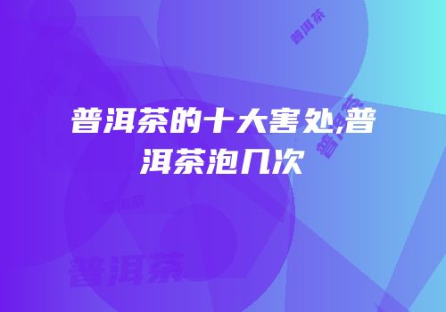 普洱茶的十大害处,普洱茶泡几次