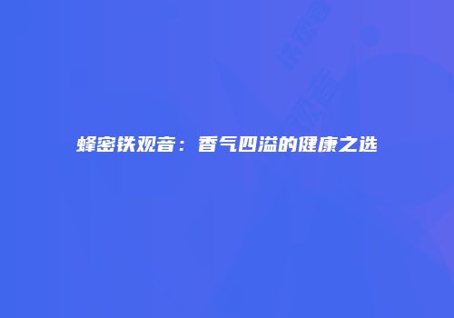 蜂密铁观音：香气四溢的健康之选