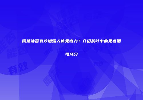 喝茶能否有效增强人体免疫力？介绍茶叶中的免疫活性成分