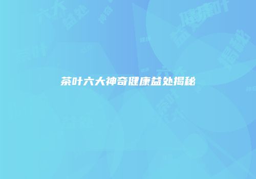 茶叶六大神奇健康益处揭秘