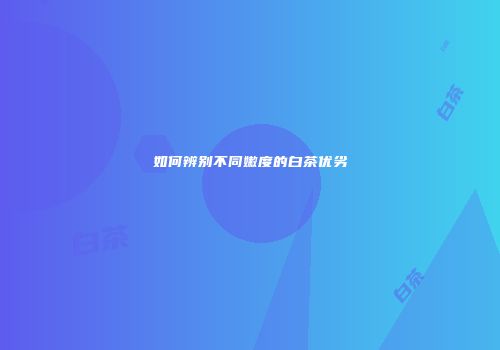 如何辨别不同嫩度的白茶优劣