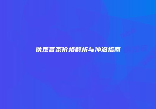 铁观音茶价格解析与冲泡指南