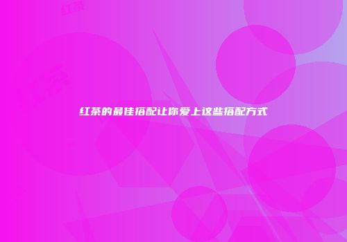 红茶的最佳搭配让你爱上这些搭配方式