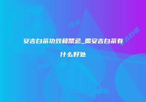 安吉白茶功效和禁忌_喝安吉白茶有什么好处