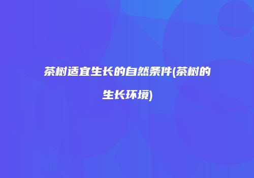 茶树适宜生长的自然条件(茶树的生长环境)