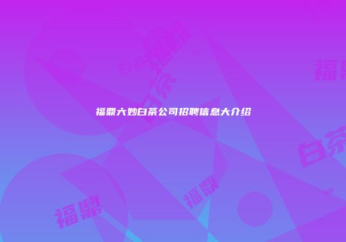 福鼎六妙白茶公司招聘信息大介绍