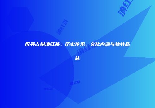 探寻古树滇红茶：历史传承、文化内涵与独特品味