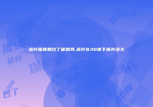 茶叶保质期过了能喝吗,茶叶在30度下保存多久