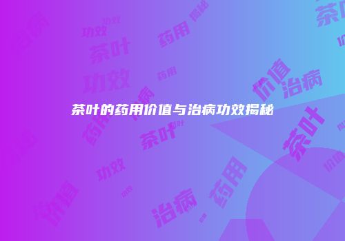 茶叶的药用价值与治病功效揭秘