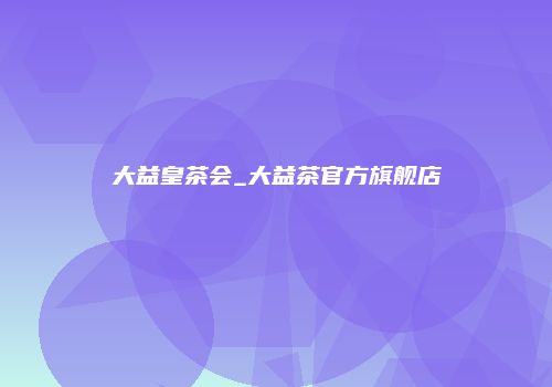 大益皇茶会_大益茶官方旗舰店