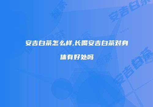 安吉白茶怎么样,长喝安吉白茶对身体有好处吗