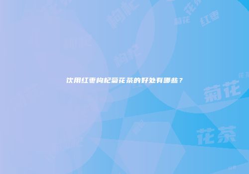 饮用红枣枸杞菊花茶的好处有哪些？