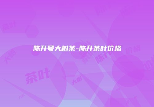 陈升号大树茶-陈升茶叶价格