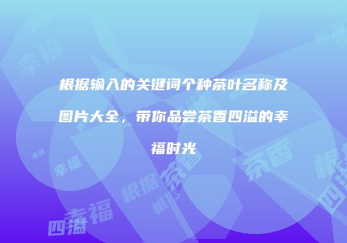 根据输入的关键词个种茶叶名称及图片大全，带你品尝茶香四溢的幸福时光