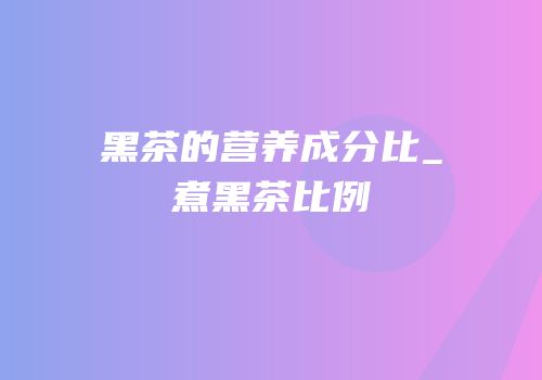 黑茶的营养成分比_煮黑茶比例