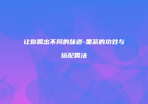 让你喝出不同的味道-黑茶的功效与搭配喝法