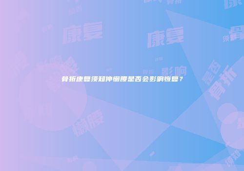 骨折康复须知伸懒腰是否会影响恢复？