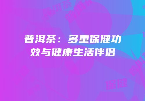 普洱茶：多重保健功效与健康生活伴侣