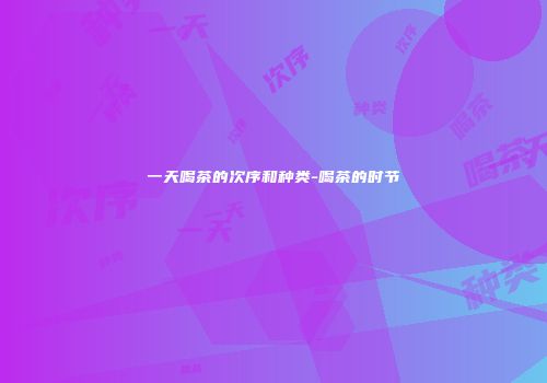 一天喝茶的次序和种类-喝茶的时节