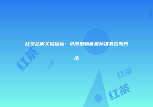 红茶品质关键指标：水浸出物含量标准与检测方法