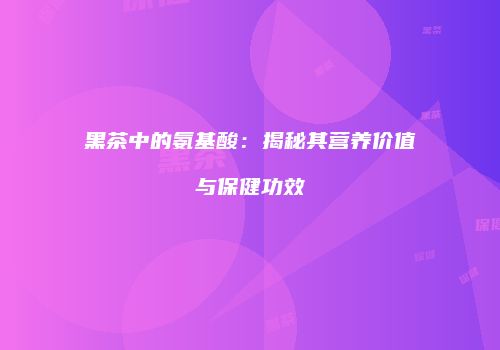 黑茶中的氨基酸：揭秘其营养价值与保健功效