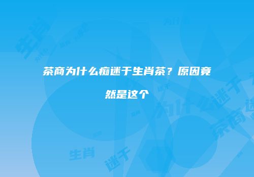 茶商为什么痴迷于生肖茶？原因竟然是这个