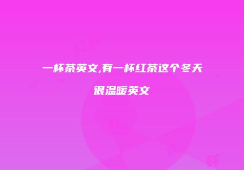 一杯茶英文,有一杯红茶这个冬天很温暖英文