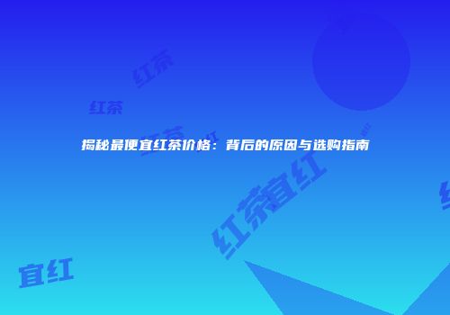 揭秘最便宜红茶价格：背后的原因与选购指南