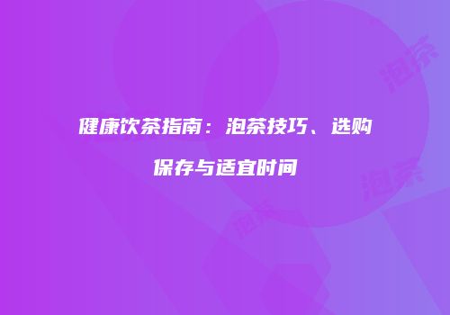 健康饮茶指南：泡茶技巧、选购保存与适宜时间