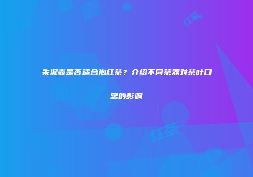 朱泥壶是否适合泡红茶？介绍不同茶器对茶叶口感的影响