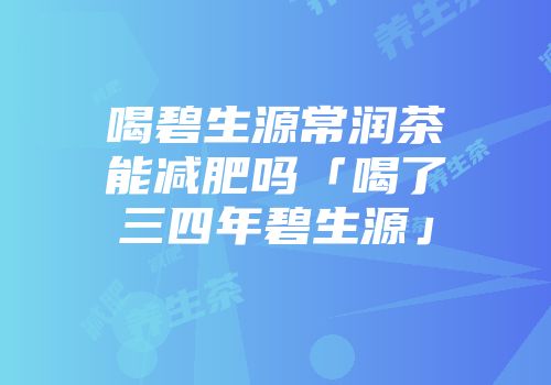 喝碧生源常润茶能减肥吗「喝了三四年碧生源」