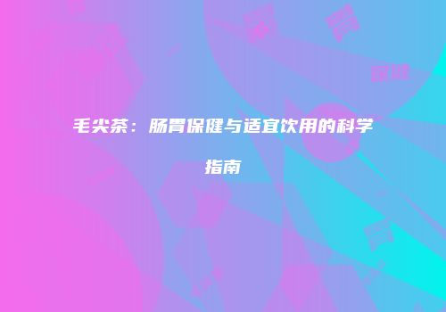 毛尖茶：肠胃保健与适宜饮用的科学指南