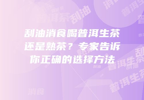 刮油消食喝普洱生茶还是熟茶？专家告诉你正确的选择方法