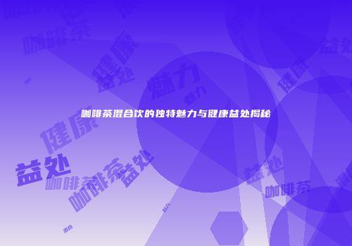 咖啡茶混合饮的独特魅力与健康益处揭秘