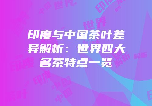 印度与中国茶叶差异解析：世界四大名茶特点一览