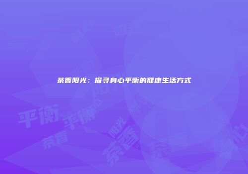 茶香阳光：探寻身心平衡的健康生活方式