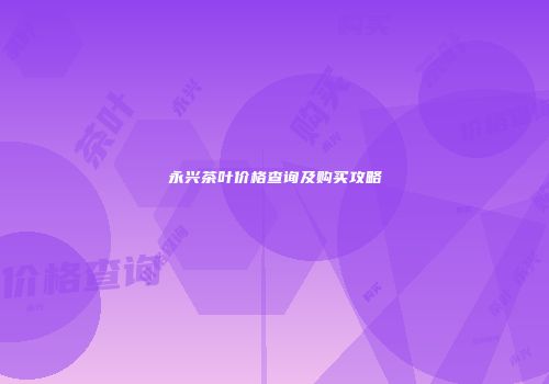 永兴茶叶价格查询及购买攻略