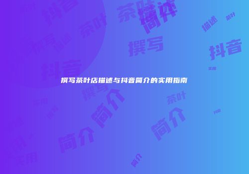 撰写茶叶店描述与抖音简介的实用指南