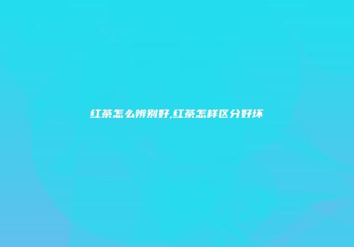 红茶怎么辨别好,红茶怎样区分好坏