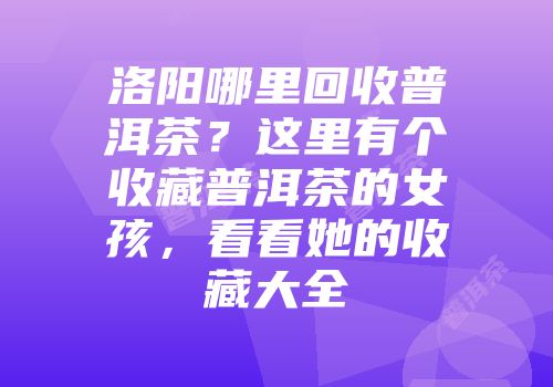 洛阳哪里回收普洱茶？这里有个收藏普洱茶的女孩，看看她的收藏大全