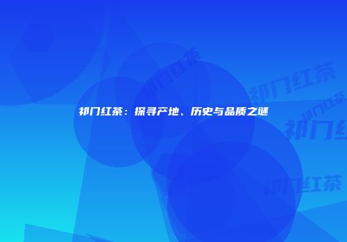 祁门红茶：探寻产地、历史与品质之谜