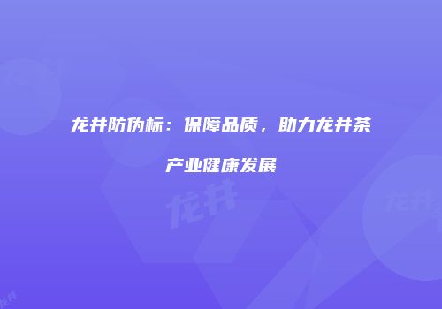 龙井防伪标：保障品质，助力龙井茶产业健康发展
