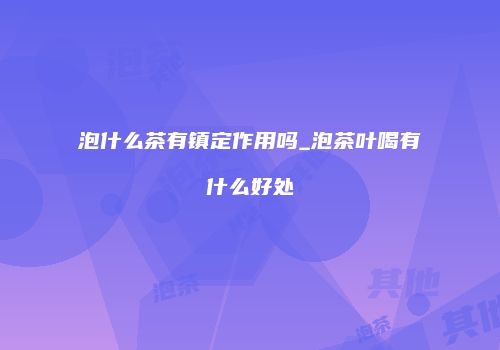 泡什么茶有镇定作用吗_泡茶叶喝有什么好处
